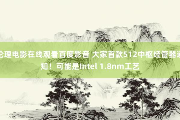 伦理电影在线观看百度影音 大家首款512中枢经管器通知！可能是Intel 1.8nm工艺