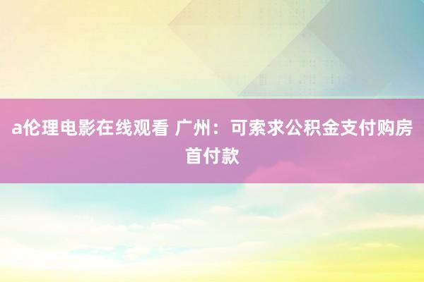 a伦理电影在线观看 广州：可索求公积金支付购房首付款