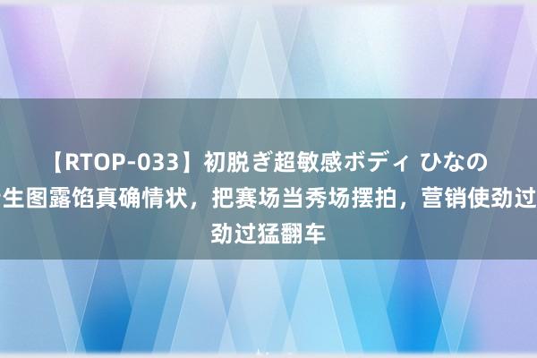 【RTOP-033】初脱ぎ超敏感ボディ ひなの 刘诗诗生图露馅真确情状，把赛场当秀场摆拍，营销使劲过猛翻车