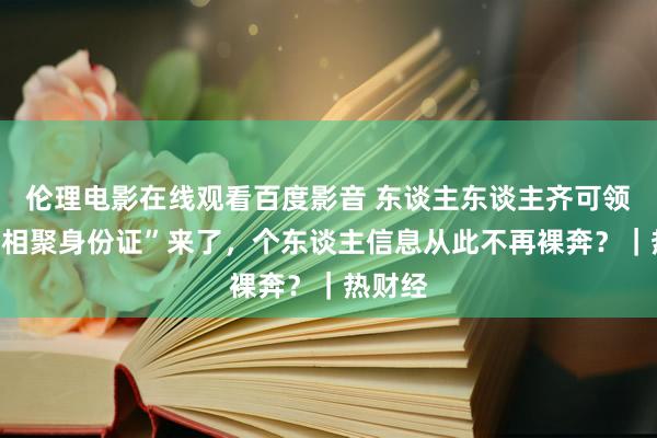 伦理电影在线观看百度影音 东谈主东谈主齐可领有的“相聚身份证”来了，个东谈主信息从此不再裸奔？｜热财经