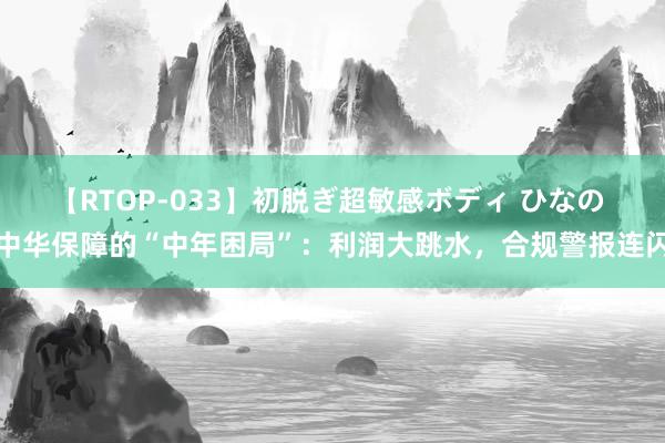 【RTOP-033】初脱ぎ超敏感ボディ ひなの 中华保障的“中年困局”：利润大跳水，合规警报连闪
