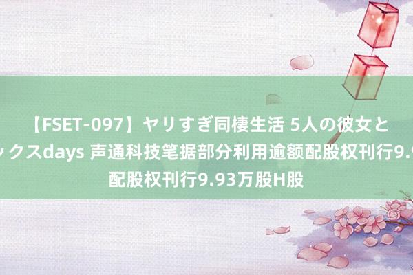 【FSET-097】ヤリすぎ同棲生活 5人の彼女と24時間セックスdays 声通科技笔据部分利用逾额配股权刊行9.93万股H股