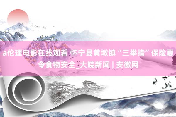 a伦理电影在线观看 怀宁县黄墩镇“三举措”保险夏令食物安全_大皖新闻 | 安徽网