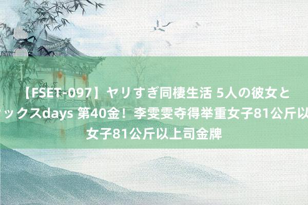 【FSET-097】ヤリすぎ同棲生活 5人の彼女と24時間セックスdays 第40金！李雯雯夺得举重女子81公斤以上司金牌