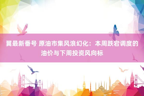 翼最新番号 原油市集风浪幻化：本周跌宕调度的油价与下周投资风向标