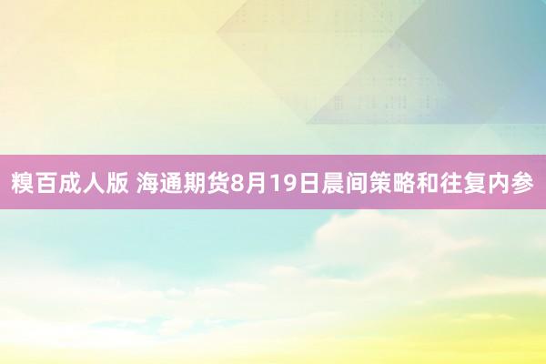 糗百成人版 海通期货8月19日晨间策略和往复内参