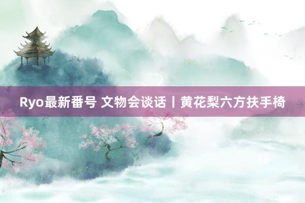 Ryo最新番号 文物会谈话丨黄花梨六方扶手椅