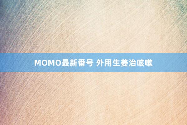 MOMO最新番号 外用生姜治咳嗽