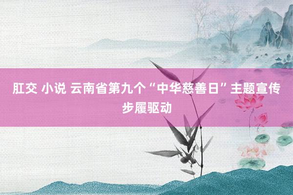 肛交 小说 云南省第九个“中华慈善日”主题宣传步履驱动