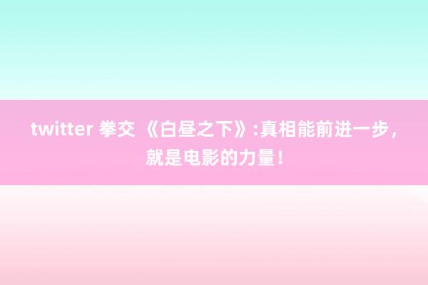 twitter 拳交 《白昼之下》:真相能前进一步，就是电影的力量！