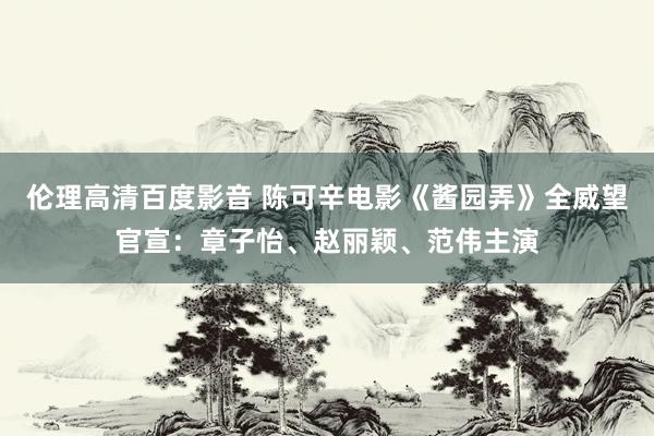 伦理高清百度影音 陈可辛电影《酱园弄》全威望官宣：章子怡、赵丽颖、范伟主演