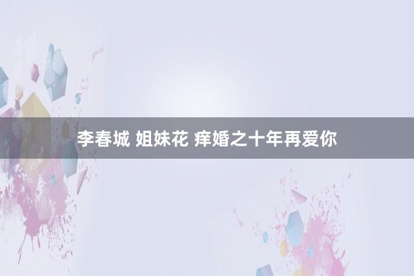 李春城 姐妹花 痒婚之十年再爱你
