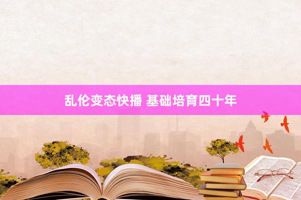 乱伦变态快播 基础培育四十年