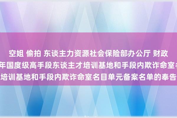 空姐 偷拍 东谈主力资源社会保险部办公厅 财政部办公厅对于公布2022年国度级高手段东谈主才培训基地和手段内欺诈命室名目单元备案名单的奉告