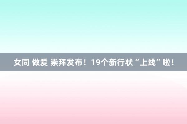女同 做爱 崇拜发布！19个新行状“上线”啦！