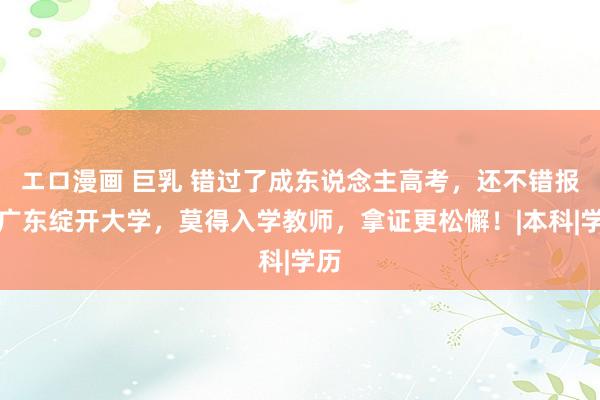 エロ漫画 巨乳 错过了成东说念主高考，还不错报读广东绽开大学，莫得入学教师，拿证更松懈！|本科|学历