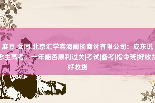 麻豆 女同 北京汇学鑫海阐扬商讨有限公司：成东说念主高考，一年能否顺利过关|考试|备考|指令班|好收货