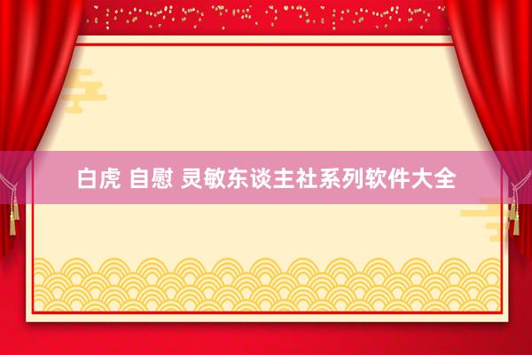 白虎 自慰 灵敏东谈主社系列软件大全