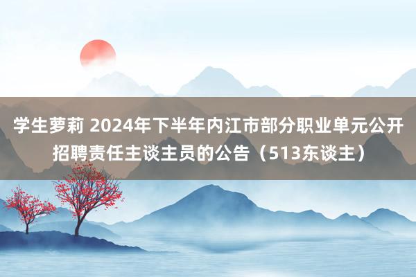 学生萝莉 2024年下半年内江市部分职业单元公开招聘责任主谈主员的公告（513东谈主）