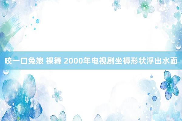 咬一口兔娘 裸舞 2000年电视剧坐褥形状浮出水面