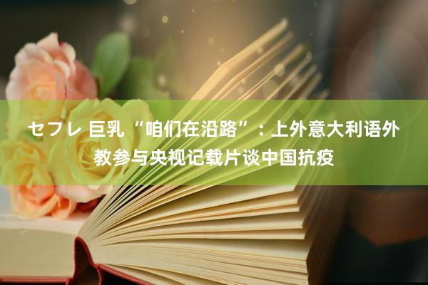 セフレ 巨乳 “咱们在沿路” : 上外意大利语外教参与央视记载片谈中国抗疫