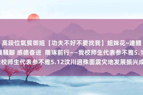 高段位氣質御姐【功夫不好不要找我】姐妹花~連體絲襪~大奶晃動~絲襪騷腳 感德奋进  雕琢前行――我校师生代表参不雅5.12汶川迥殊面震灾地发展振兴成立展