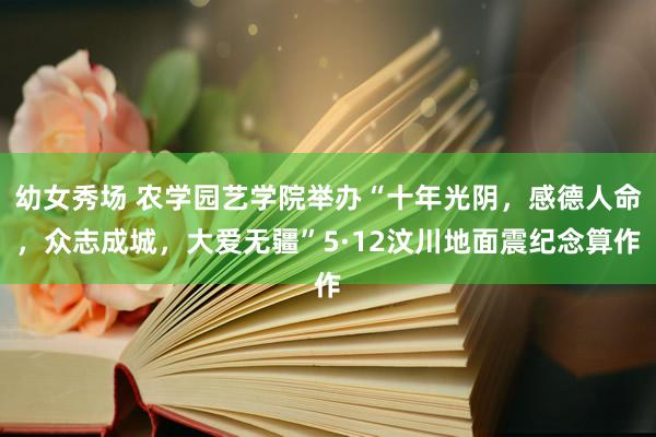 幼女秀场 农学园艺学院举办“十年光阴，感德人命，众志成城，大爱无疆”5·12汶川地面震纪念算作
