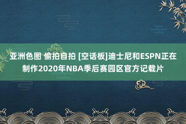亚洲色图 偷拍自拍 [空话板]迪士尼和ESPN正在制作2020年NBA季后赛园区官方记载片