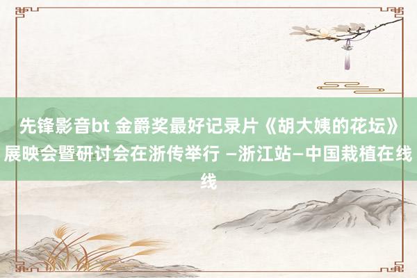 先锋影音bt 金爵奖最好记录片《胡大姨的花坛》展映会暨研讨会在浙传举行 —浙江站—中国栽植在线