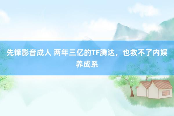 先锋影音成人 两年三亿的TF腾达，也救不了内娱养成系