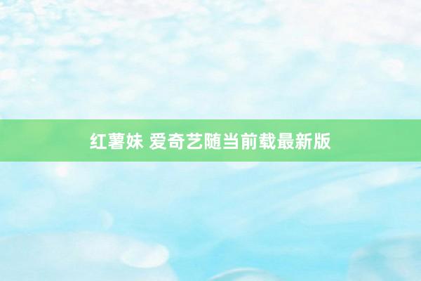 红薯妹 爱奇艺随当前载最新版