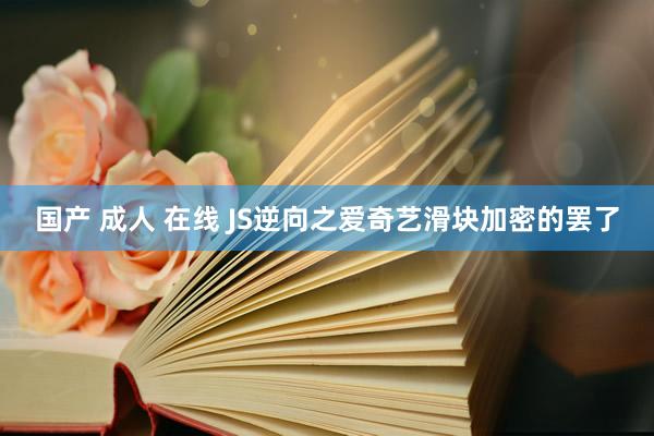 国产 成人 在线 JS逆向之爱奇艺滑块加密的罢了