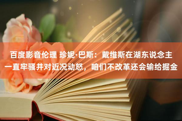 百度影音伦理 珍妮·巴斯：戴维斯在湖东说念主一直牢骚并对近况动怒，咱们不改革还会输给掘金