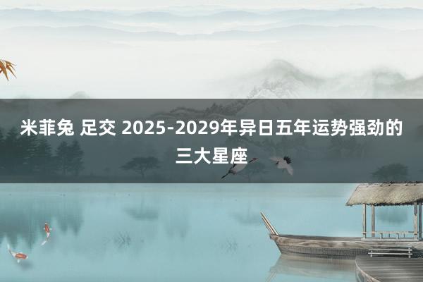 米菲兔 足交 2025-2029年异日五年运势强劲的三大星座