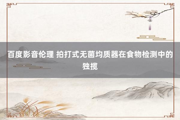 百度影音伦理 拍打式无菌均质器在食物检测中的独揽