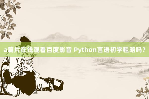 a篇片在线观看百度影音 Python言语初学粗略吗？