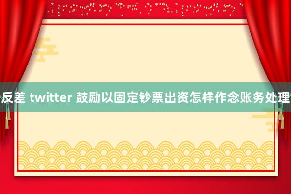 反差 twitter 鼓励以固定钞票出资怎样作念账务处理