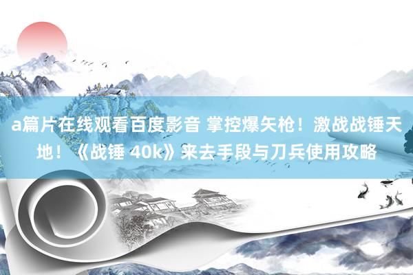 a篇片在线观看百度影音 掌控爆矢枪！激战战锤天地！《战锤 40k》来去手段与刀兵使用攻略