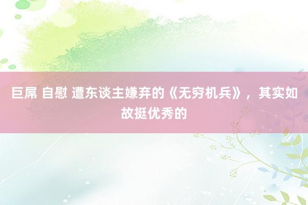 巨屌 自慰 遭东谈主嫌弃的《无穷机兵》，其实如故挺优秀的