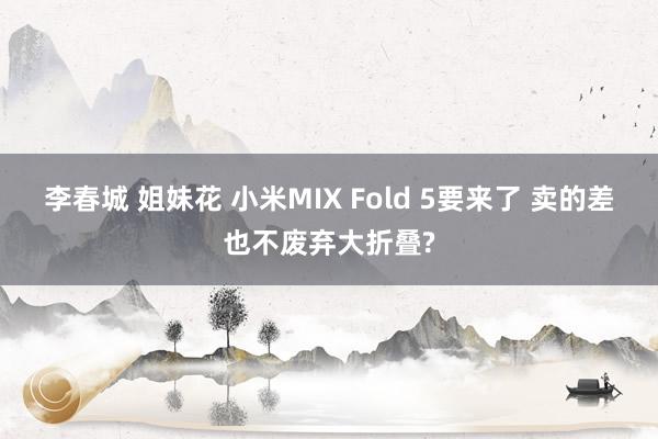 李春城 姐妹花 小米MIX Fold 5要来了 卖的差也不废弃大折叠?