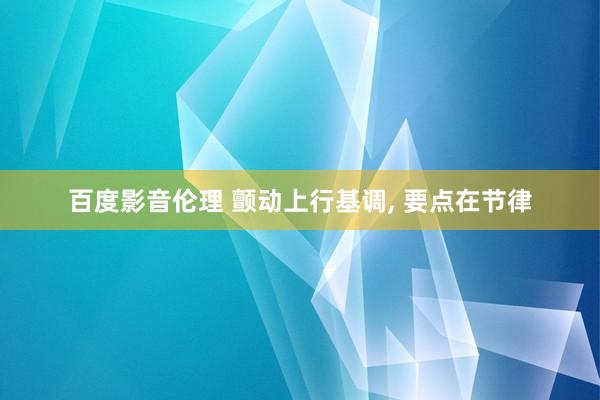 百度影音伦理 颤动上行基调， 要点在节律