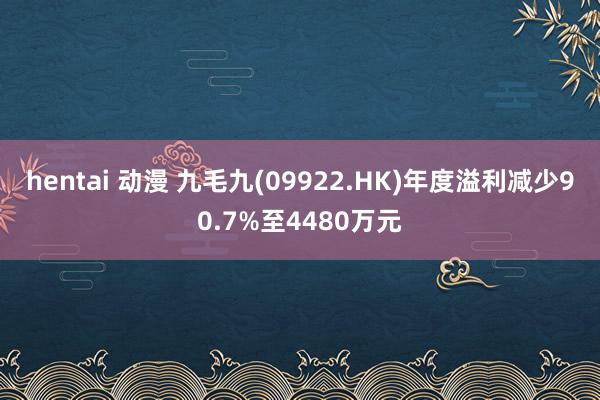 hentai 动漫 九毛九(09922.HK)年度溢利减少90.7%至4480万元
