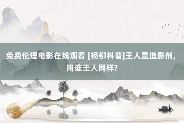 免费伦理电影在线观看 [杨柳科普]王人是造影剂， 用谁王人同样?