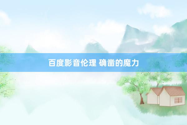 百度影音伦理 确凿的魔力