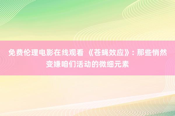 免费伦理电影在线观看 《苍蝇效应》: 那些悄然变嫌咱们活动的微细元素