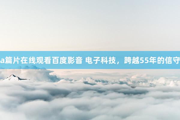 a篇片在线观看百度影音 电子科技，跨越55年的信守