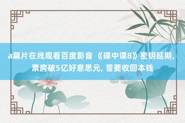 a篇片在线观看百度影音 《碟中谍8》密钥延期， 票房破5亿好意思元， 誓要收回本钱