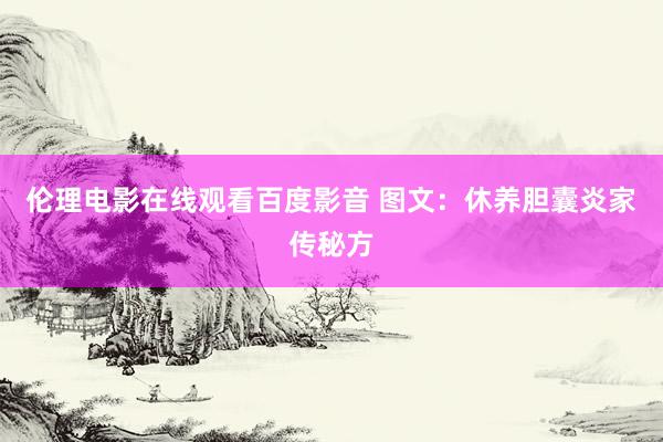 伦理电影在线观看百度影音 图文：休养胆囊炎家传秘方