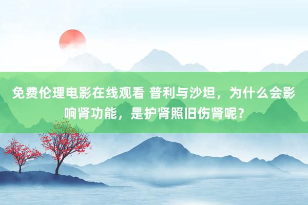 免费伦理电影在线观看 普利与沙坦，为什么会影响肾功能，是护肾照旧伤肾呢？