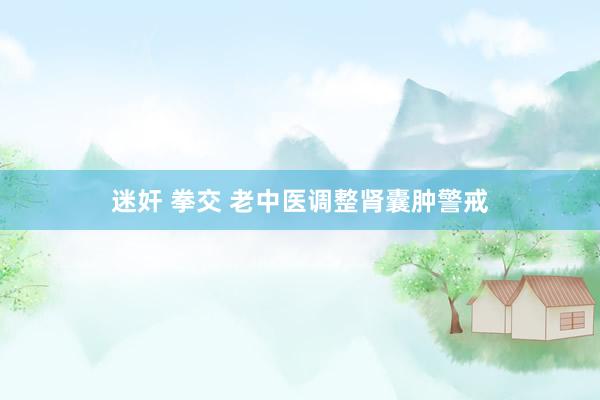 迷奸 拳交 老中医调整肾囊肿警戒
